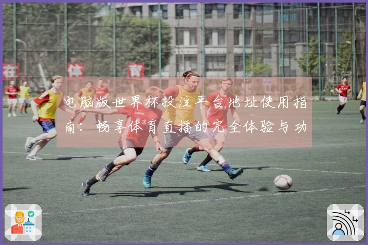 电脑版世界杯投注平台地址使用指南:畅享体育直播的完全体验与功能介绍
