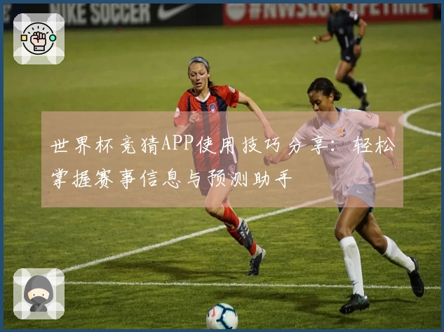 世界杯竞猜APP使用技巧分享：轻松掌握赛事信息与预测助手
