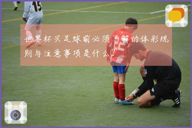 世界杯买足球前必须了解的体彩规则与注意事项是什么?