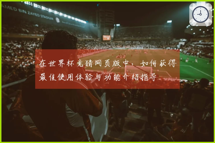 在世界杯竞猜网页版中，如何获得最佳使用体验与功能介绍指导