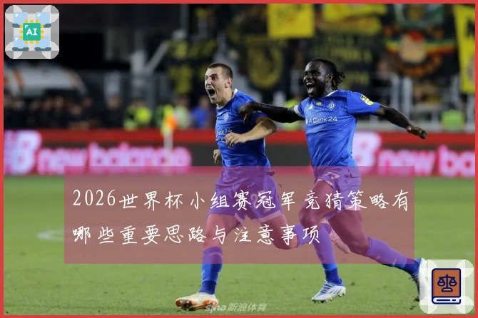2026世界杯小组赛冠军竞猜策略有哪些重要思路与注意事项