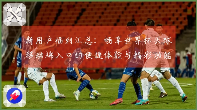 新用户福利汇总：畅享世界杯买球移动端入口的便捷体验与精彩功能