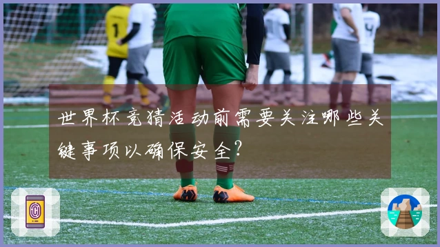 世界杯竞猜活动前需要关注哪些关键事项以确保安全？