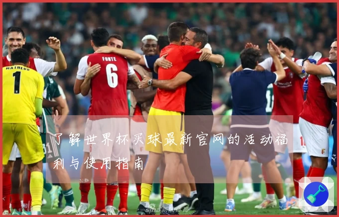 了解世界杯买球最新官网的活动福利与使用指南