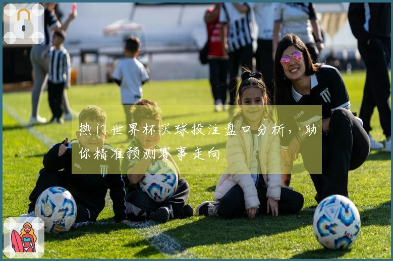 热门世界杯买球投注盘口分析,助你精准预测赛事走向