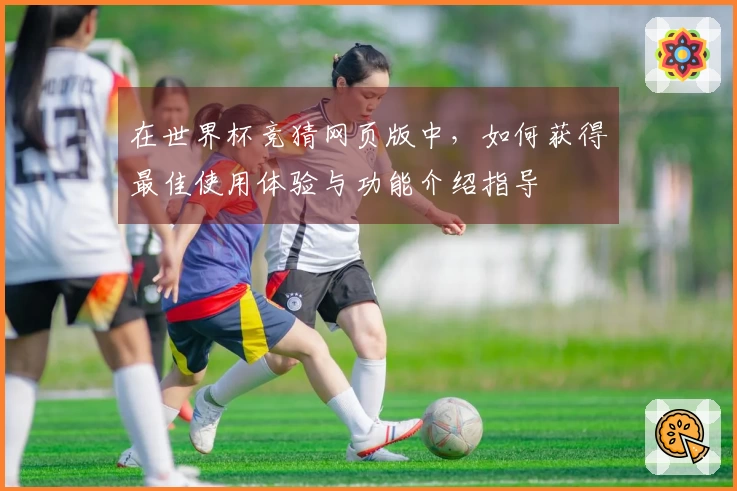 在世界杯竞猜网页版中,如何获得最佳使用体验与功能介绍指导