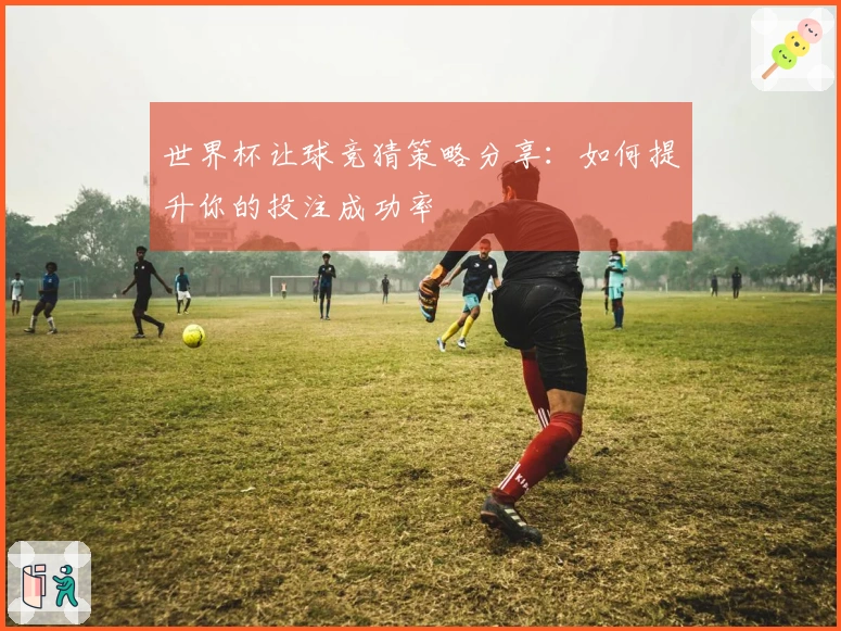 世界杯让球竞猜策略分享:如何提升你的投注成功率