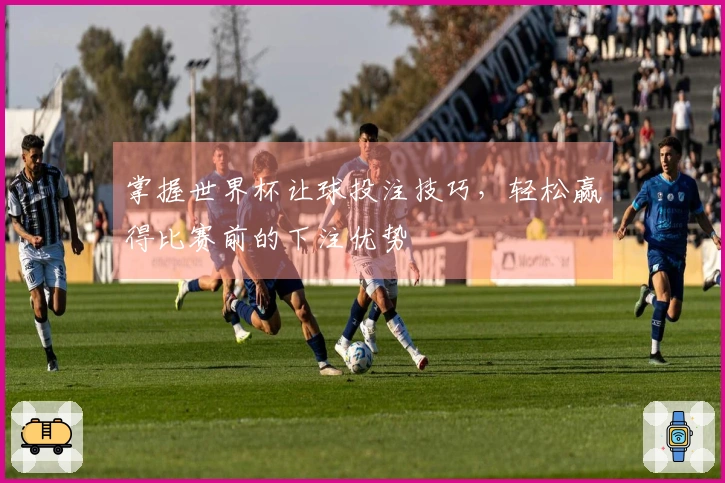 掌握世界杯让球投注技巧，轻松赢得比赛前的下注优势