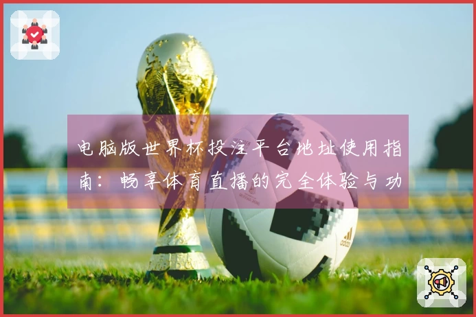 电脑版世界杯投注平台地址使用指南：畅享体育直播的完全体验与功能介绍