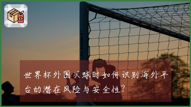 世界杯外围买球时如何识别海外平台的潜在风险与安全性？