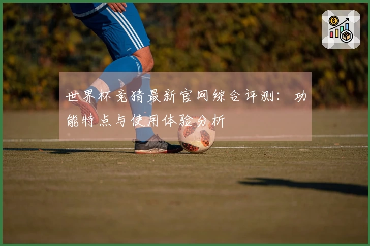 世界杯竞猜最新官网综合评测：功能特点与使用体验分析