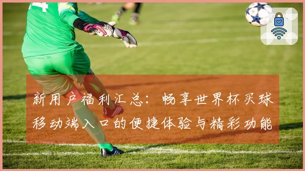 新用户福利汇总：畅享世界杯买球移动端入口的便捷体验与精彩功能