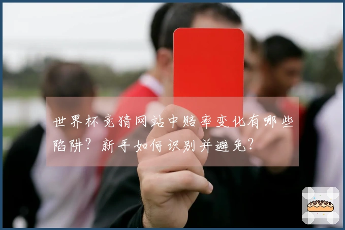 世界杯竞猜网站中赔率变化有哪些陷阱？新手如何识别并避免？