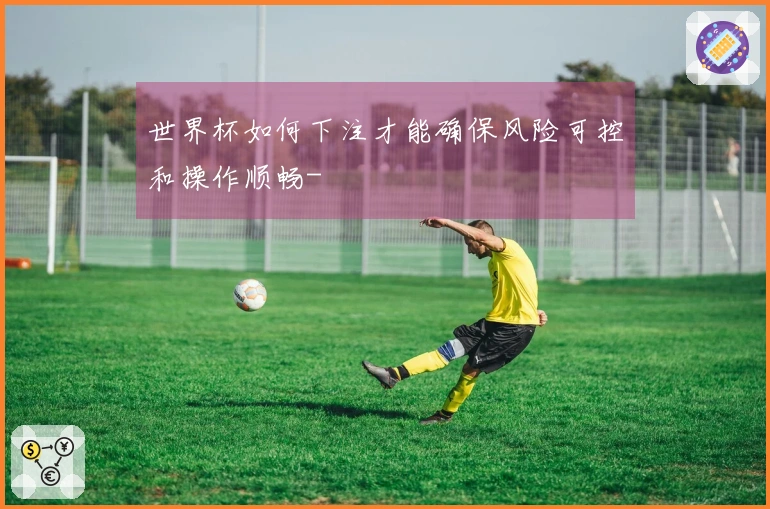 世界杯如何下注才能确保风险可控和操作顺畅-
