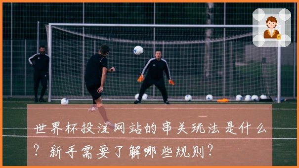世界杯投注网站的串关玩法是什么？新手需要了解哪些规则？