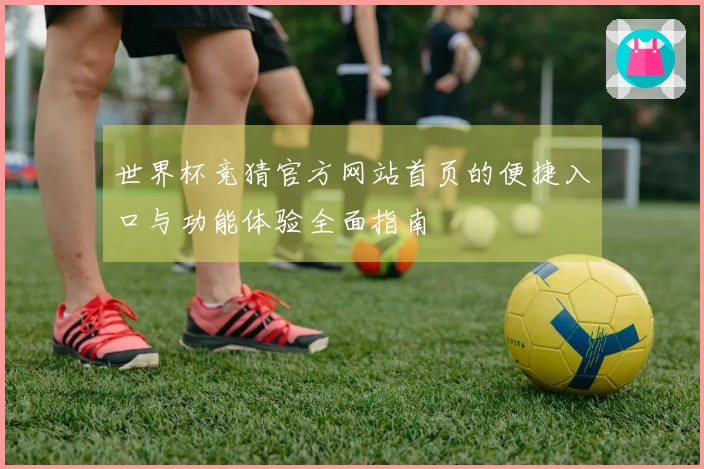 世界杯竞猜官方网站首页的便捷入口与功能体验全面指南
