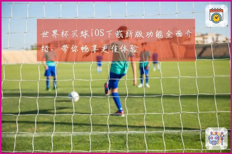 世界杯买球iOS下载新版功能全面介绍，带你畅享更佳体验