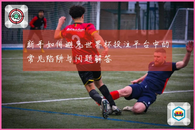 新手如何避免世界杯投注平台中的常见陷阱与问题解答
